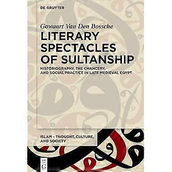 Literary Spectacles of Sultanship : Historiography, the Chancery, and Social Practice in Late Medieval Egypt