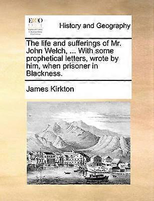 The life and sufferings of Mr John Welch  With some prophetical letters wrote by him when prisoner in Blackness