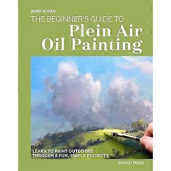 The Beginners Guide to Plein Air Oil Painting Learn to Paint Outdoors Through 8 Fun Simple Projects