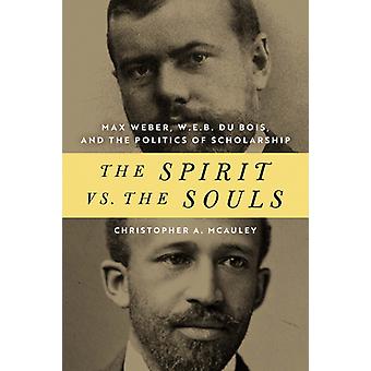 The Spirit Vs. The Souls Max Weber W. E. B. Du Bois And The Politics Of Sc - Christopher A. McAuley
