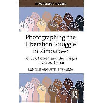 Photographing the Liberation Struggle in Zimbabwe Politics Power and the Images of Zenzo Nkobi