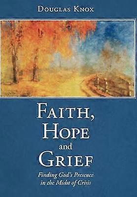 Faith Hope and Grief Finding God's Presence in the Midst of Crisis
