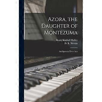 Azora The Daughter Of Montezuma An Opera In Three Acts