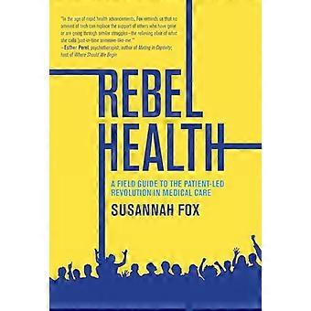 Rebel Health A Field Guide to the Patient Led Revolution in Medical Care