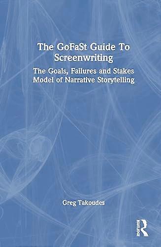 The GoFaSt Guide To Screenwriting: The Goals Failures and Stakes Model of Narrative Storytelling