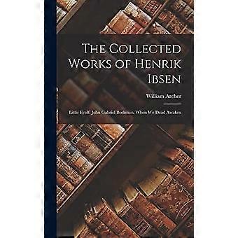 The collected works of henrik ibsen little eyolf. john gabriel borkman. when we dead awaken