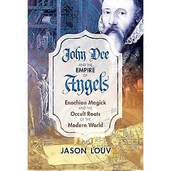 John Dee and the Empire of Angels Enochian Magick and the Occult Roots of the Modern World