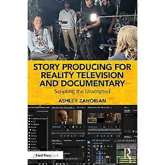 Story Producing for Reality Television and Documentary Scripting the Unscripted