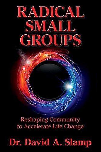 Radical Small Groups: Reshaping Community to Accelerate Authentic Life Change