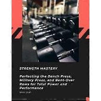 Strength mastery - perfecting the bench press, military press, and bent-over rows for total power and performance