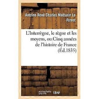 L'interrgne Le Rgne Et Les Moyens Ou Cinq Annes De L'histoire De France - Antoine Ren Charles Mathuri La Forest - Paperback - English Book - His