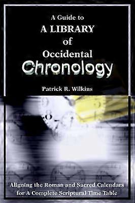 A Guide to A library of Occidental Chronology Aligning the Roman and Sacred Calendars for A Complete Scriptural Time Table