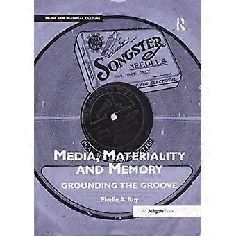 Media Materiality And Memory Grounding The Groove - Elodie A. Roy