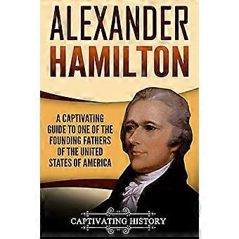 Alexander Hamilton: A Captivating Guide to One of the Founding Fathers of the United States of America