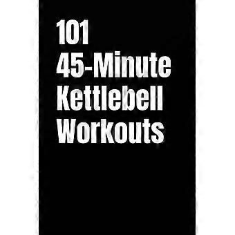 101 Kettlebell-workouts van 45 minuten - Een complete verzameling kracht-, cardio-, HIIT-, atletische en full-body kettlebell-workouts voor alle fitnessniveaus.