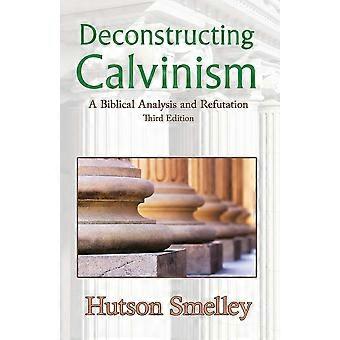 Deconstructing calvinism a biblical analysis and refutation