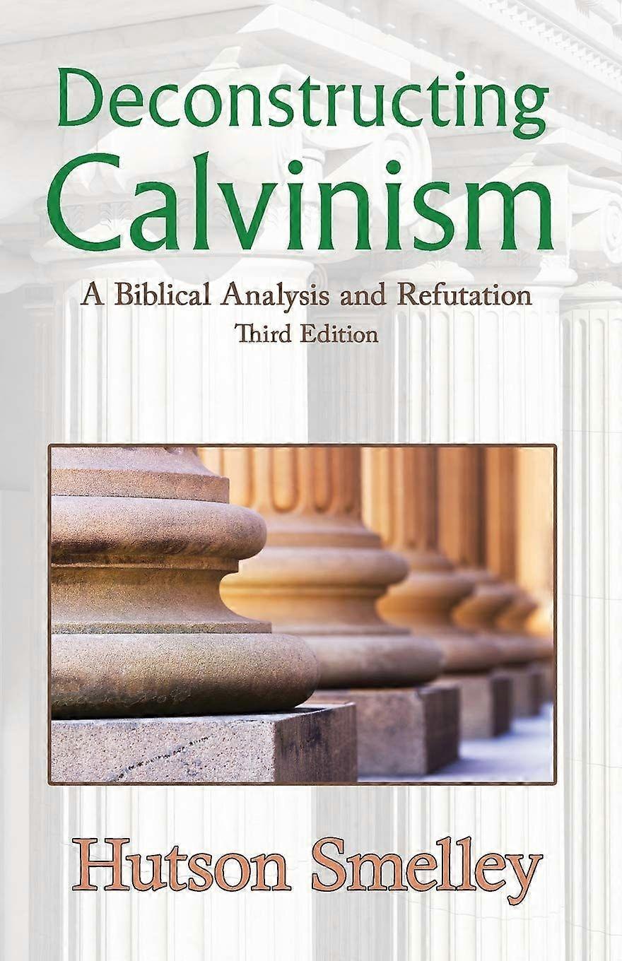 Deconstructing calvinism a biblical analysis and refutation