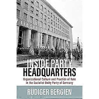 Inside Party Headquarters Organizational Culture and Practice of Rule in the Socialist Unity Party of Germany