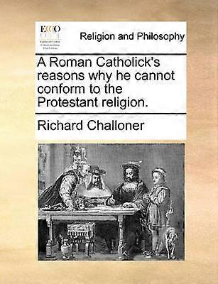 A Roman Catholick's reasons why he cannot conform to the Protestant religion