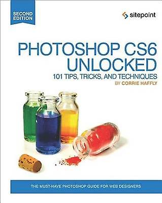 Photoshop CS6 Unlocked  101 Tips Tricks and Techniques 2e