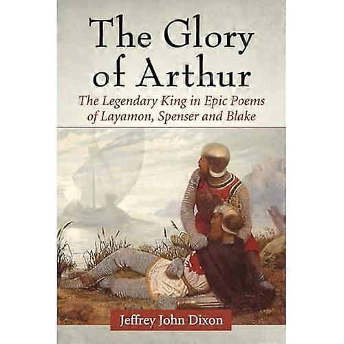 The Glory of Arthur: The Legendary King in Epic Poems of Layamon, Spenser and Blake