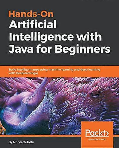 Hands-On Artificial  Intelligence with Java for  Beginners: Build intelligent  apps using machine  learning and deep learning  with Deeplearning4j