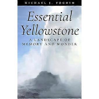 Essential Yellowstone A Landscape Of Memory And Wonder - Michael Yochim
