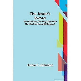 A Espada do Bobo da Corte: Como Aldebaran, o Filho do Rei, Usava a Espada Embainhada de Co - Annie F. Johnston