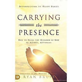 Carrying the presence how to bring the kingdom of god to anyone, anywhere