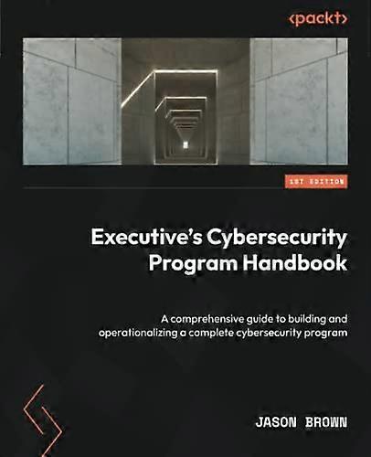 Executive's Cybersecurity Program Handbook: A comprehensive guide to building and operationalizing a complete cybersecurity program