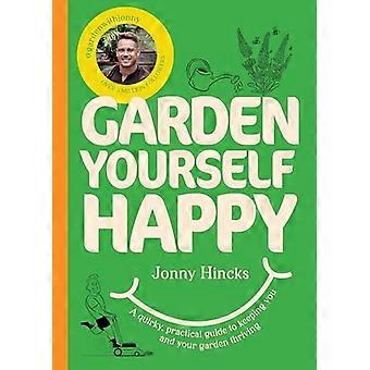 Garden Yourself Happy A Quirky Practical Guide to Keeping You and Your Garden Thriving