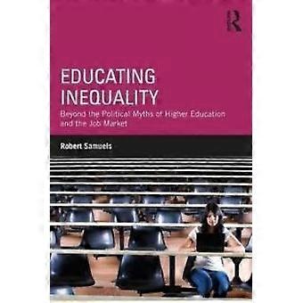 Educating Inequality Beyond The Political Myths Of Higher Education And The Job - Robert Samuels