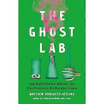 The Ghost Lab How Bigfoot Hunters Mediums and Alien Enthusiasts Are Wrecking Science