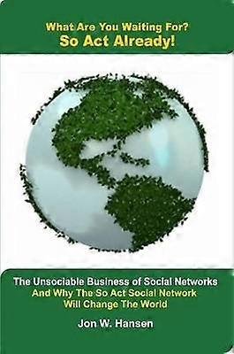 What Are You Waiting For? So Act Already!(The Unsociable Business of Social Networking And Why The So Act Social Network Will Change The World)