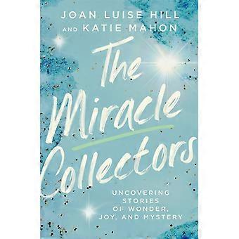 The Miracle Collectors Uncovering Stories Of Wonder Joy And Mystery - Joan Luise Hill