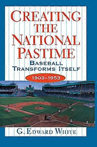 Creating the National Pastime: Baseball Transforms Itself 1903 1953