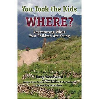 You Took the Kids Where?: Adventuring While Your Children Are Young