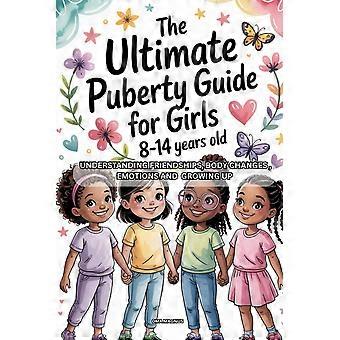 The ultimate puberty guide for girls 8-14 years old - understanding friendships, body changes, emotions and growing up