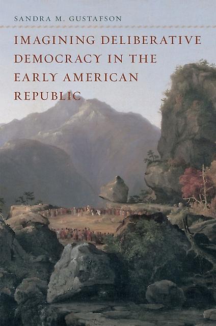 Imagining Deliberative Democracy In The Early American Republic by Sandra M. University of Notre Dame Gustafson Hardback Book