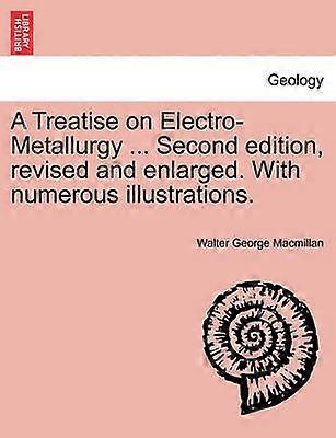A Treatise on ElectroMetallurgy  Second edition revised and enlarged With numerous illustrations
