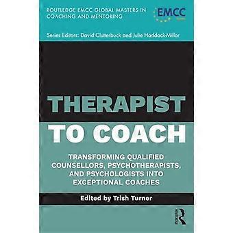Therapist to Coach Transforming Qualified Counsellors Psychotherapists and Psychologists into Exceptional Coaches