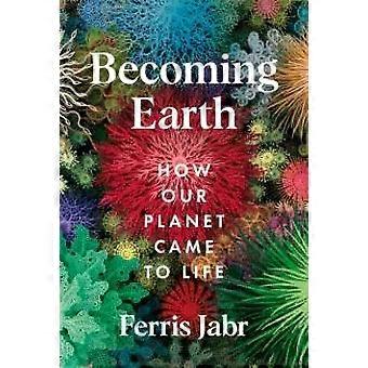 Becoming Earth How Our Planet Came To Life - Ferris Jabr