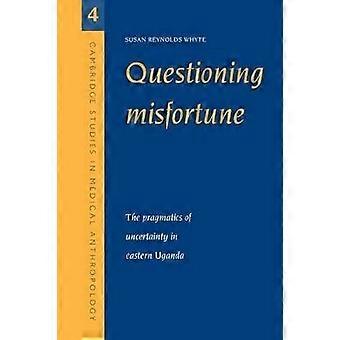 Questioning Misfortune The Pragmatics of Uncertainty in Eastern Uganda 4 Cambridge Studies in Medical Anthropology Series Number 4