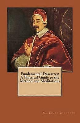 Fundamental Descartes A Practical Guide to the Method and Meditations