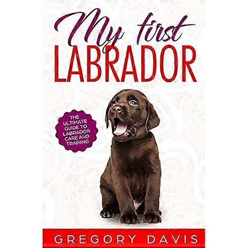 My First Labrador: The Ultimate Guide to Labrador Care and Training