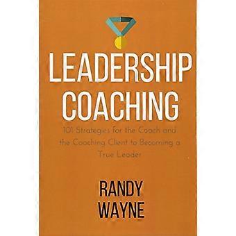 Leadership Coaching: 101 Strategien für den Coach und den Coaching-Kunden, um eine echte Führungskraft zu werden (Coaching)