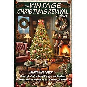 The Vintage Christmas Revival Guide: Nostalgic Crafts, Retro Recipes, and Timeless Traditions to Recreate a Classic Holiday at Home