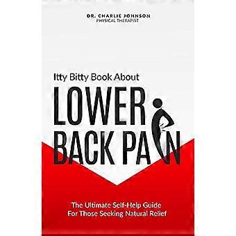 Itty Bitty Book About Lower Back Pain: The Ultimate Self-Help Guide For Those Seeking Natural Relief