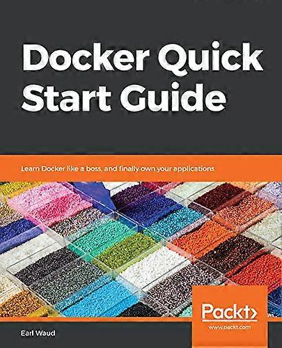 Docker Quick Start Guide:  - Learn Docker like a boss,  - and finally own your  - applications
