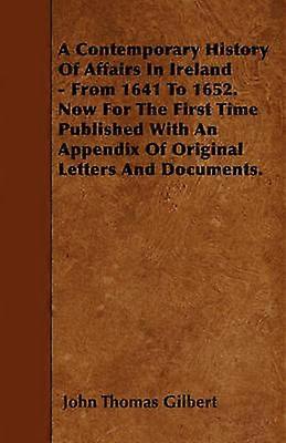 A Contemporary History Of Affairs In Ireland - From 1641 To 1652. Now For The First Time Published With An Appendix Of Original Letters And Documents.